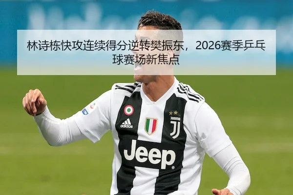 林诗栋快攻连续得分逆转樊振东，2026赛季乒乓球赛场新焦点 | 3377sports